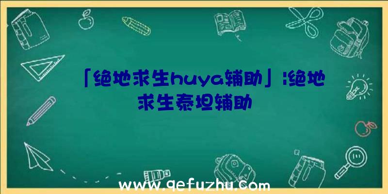 「绝地求生huya辅助」|绝地求生泰坦辅助